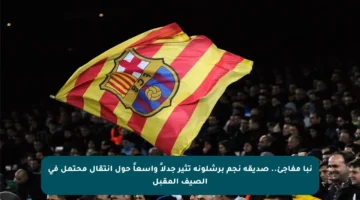 نبأ مفاجئ.. صديقة نجم برشلونة تثير جدلاً واسعاً حول انتقال محتمل في الصيف المقبل